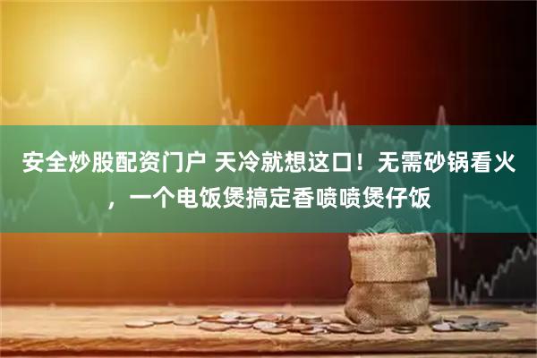 安全炒股配资门户 天冷就想这口！无需砂锅看火，一个电饭煲搞定香喷喷煲仔饭
