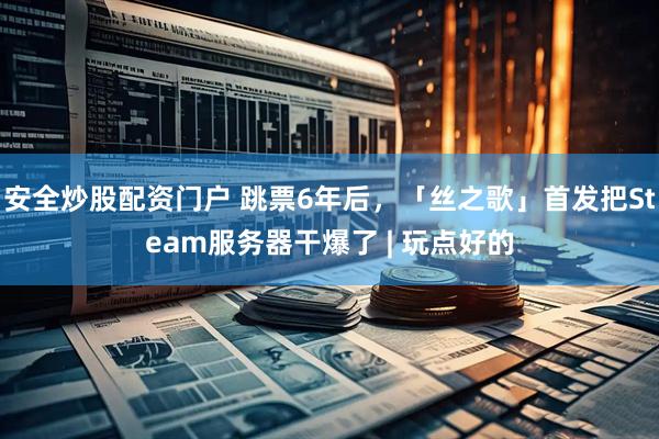 安全炒股配资门户 跳票6年后，「丝之歌」首发把Steam服务器干爆了 | 玩点好的