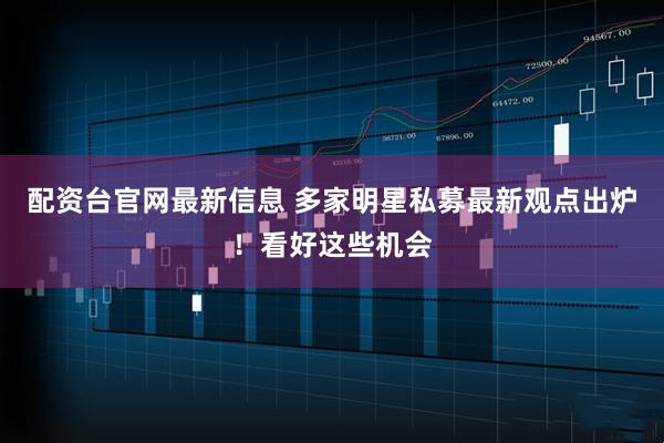 配资台官网最新信息 多家明星私募最新观点出炉！看好这些机会