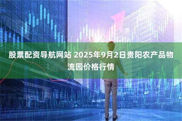 股票配资导航网站 2025年9月2日贵阳农产品物流园价格行情