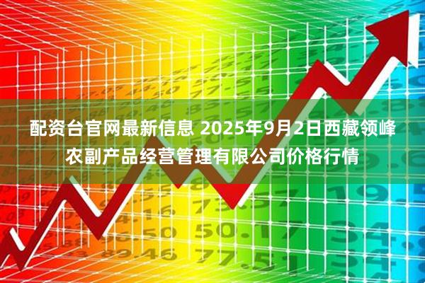 配资台官网最新信息 2025年9月2日西藏领峰农副产品经营管理有限公司价格行情