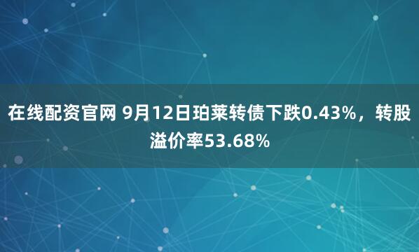 在线配资官网 9月12日珀莱转债下跌0.43%，转股溢价率53.68%