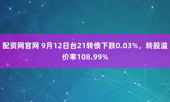 配资网官网 9月12日台21转债下跌0.03%，转股溢价率108.99%