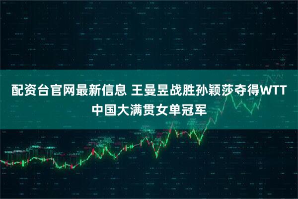 配资台官网最新信息 王曼昱战胜孙颖莎夺得WTT中国大满贯女单冠军