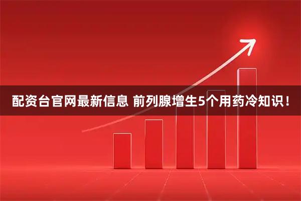 配资台官网最新信息 前列腺增生5个用药冷知识！