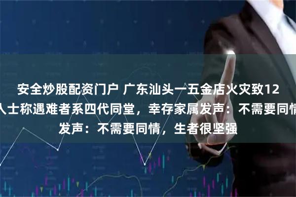 安全炒股配资门户 广东汕头一五金店火灾致12人死亡，知情人士称遇难者系四代同堂，幸存家属发声：不需要同情，生者很坚强