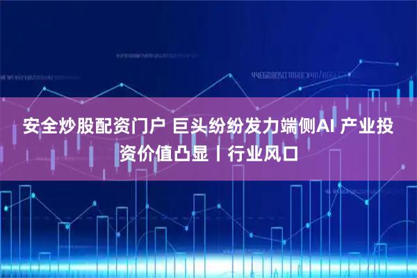 安全炒股配资门户 巨头纷纷发力端侧AI 产业投资价值凸显丨行业风口