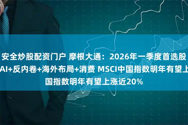 安全炒股配资门户 摩根大通：2026年一季度首选股出炉 聚焦AI+反内卷+海外布局+消费 MSCI中国指数明年有望上涨近20%