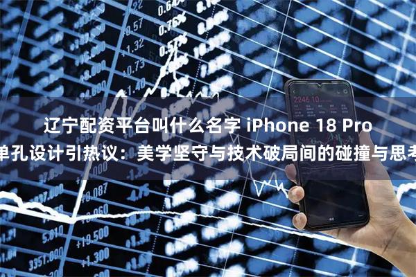 辽宁配资平台叫什么名字 iPhone 18 Pro单孔设计引热议：美学坚守与技术破局间的碰撞与思考