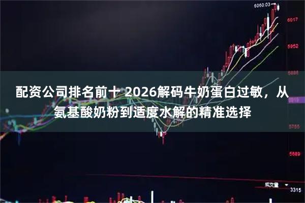 配资公司排名前十 2026解码牛奶蛋白过敏，从氨基酸奶粉到适度水解的精准选择