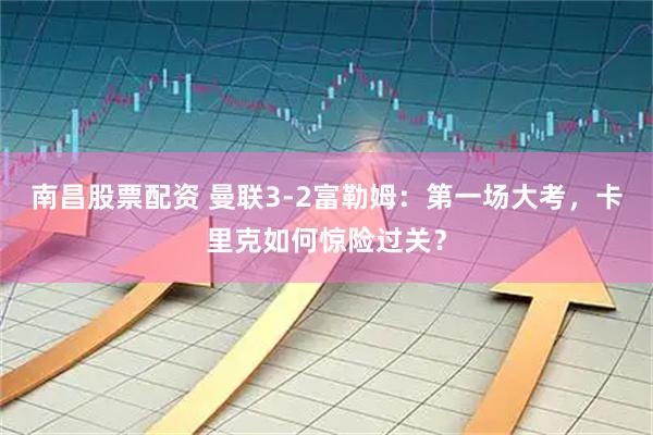 南昌股票配资 曼联3-2富勒姆：第一场大考，卡里克如何惊险过关？