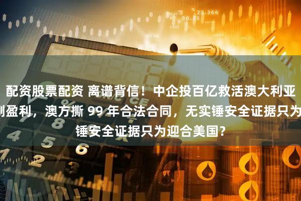 配资股票配资 离谱背信！中企投百亿救活澳大利亚达尔文港刚盈利，澳方撕 99 年合法合同，无实锤安全证据只为迎合美国？