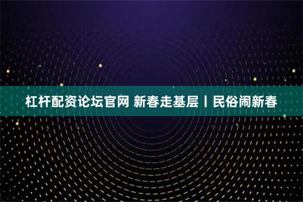 杠杆配资论坛官网 新春走基层丨民俗闹新春
