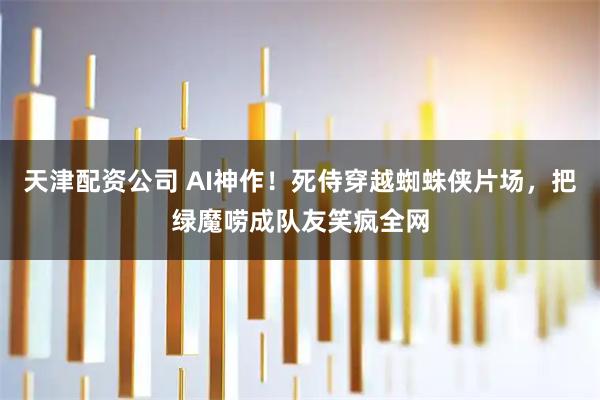 天津配资公司 AI神作！死侍穿越蜘蛛侠片场，把绿魔唠成队友笑疯全网