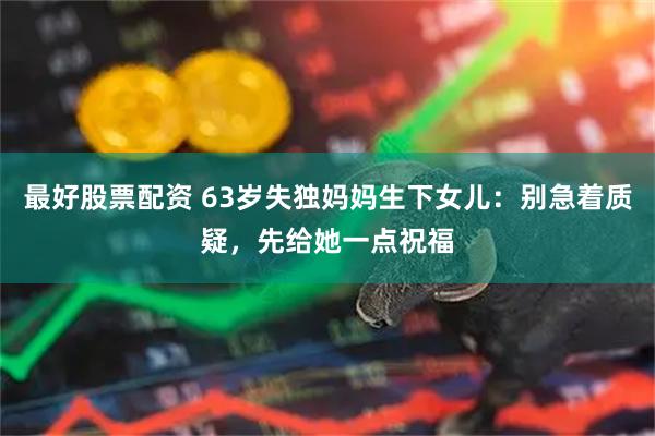 最好股票配资 63岁失独妈妈生下女儿：别急着质疑，先给她一点祝福