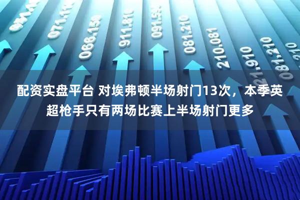 配资实盘平台 对埃弗顿半场射门13次，本季英超枪手只有两场比赛上半场射门更多