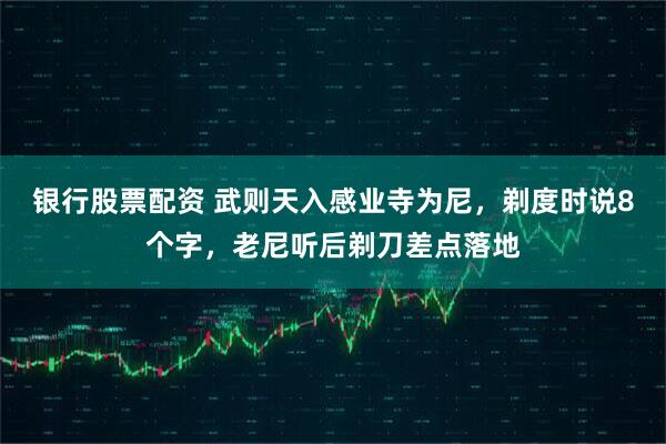 银行股票配资 武则天入感业寺为尼，剃度时说8个字，老尼听后剃刀差点落地