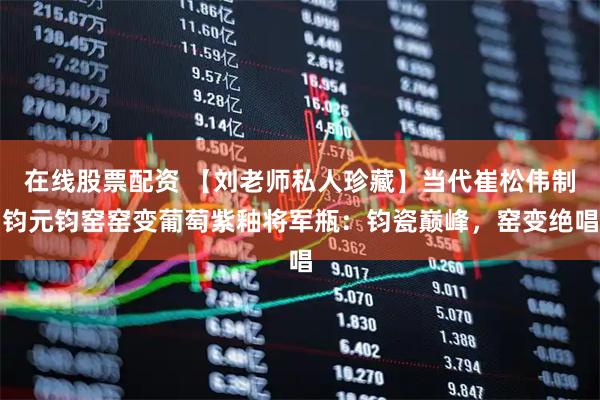 在线股票配资 【刘老师私人珍藏】当代崔松伟制钧元钧窑窑变葡萄紫釉将军瓶：钧瓷巅峰，窑变绝唱