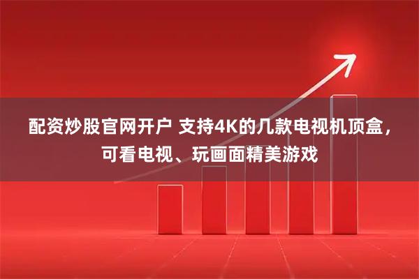 配资炒股官网开户 支持4K的几款电视机顶盒，可看电视、玩画面精美游戏